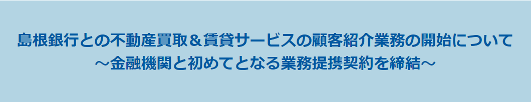 島根銀行との不動産買取＆賃貸サービスの顧客紹介業務の開始について～金融機関と初めてとなる業務提携契約を締結～